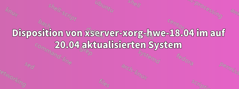 Disposition von xserver-xorg-hwe-18.04 im auf 20.04 aktualisierten System