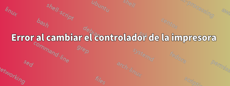 Error al cambiar el controlador de la impresora