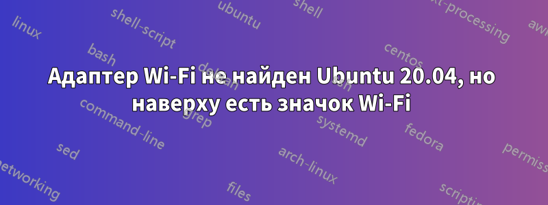 Адаптер Wi-Fi не найден Ubuntu 20.04, но наверху есть значок Wi-Fi