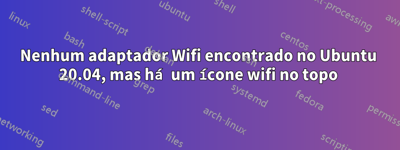 Nenhum adaptador Wifi encontrado no Ubuntu 20.04, mas há um ícone wifi no topo