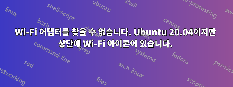 Wi-Fi 어댑터를 찾을 수 없습니다. Ubuntu 20.04이지만 상단에 Wi-Fi 아이콘이 있습니다.