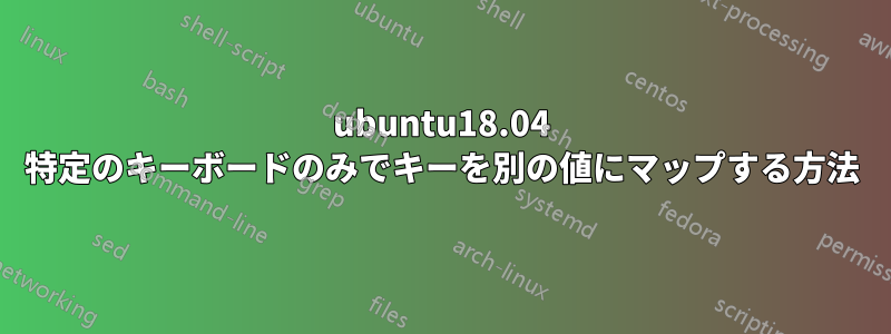 ubuntu18.04 特定のキーボードのみでキーを別の値にマップする方法