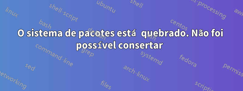 O sistema de pacotes está quebrado. Não foi possível consertar 