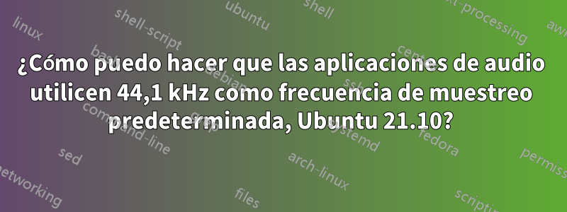 ¿Cómo puedo hacer que las aplicaciones de audio utilicen 44,1 kHz como frecuencia de muestreo predeterminada, Ubuntu 21.10?