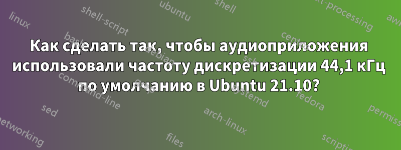 Как сделать так, чтобы аудиоприложения использовали частоту дискретизации 44,1 кГц по умолчанию в Ubuntu 21.10?