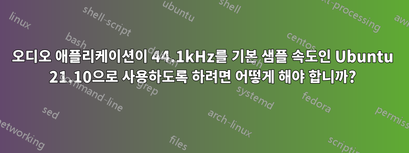 오디오 애플리케이션이 44.1kHz를 기본 샘플 속도인 Ubuntu 21.10으로 사용하도록 하려면 어떻게 해야 합니까?