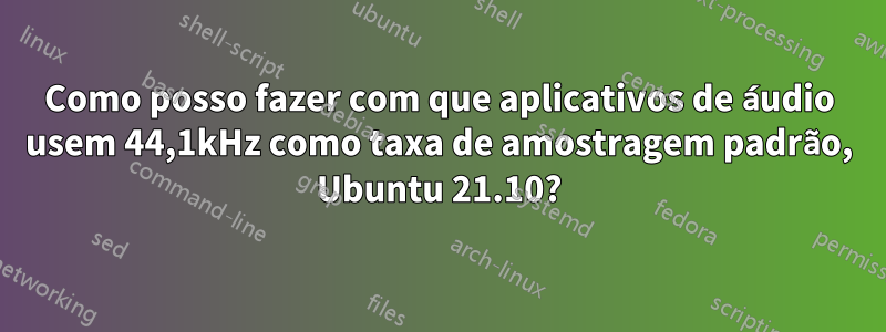 Como posso fazer com que aplicativos de áudio usem 44,1kHz como taxa de amostragem padrão, Ubuntu 21.10?