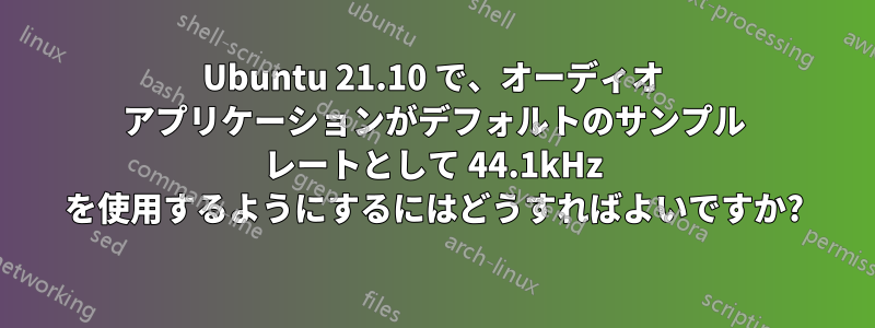 Ubuntu 21.10 で、オーディオ アプリケーションがデフォルトのサンプル レートとして 44.1kHz を使用するようにするにはどうすればよいですか?