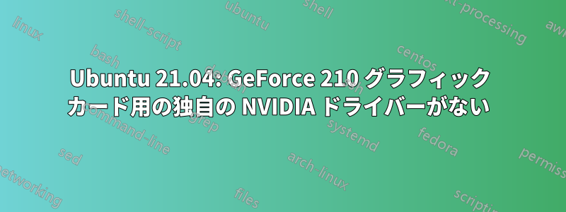 Ubuntu 21.04: GeForce 210 グラフィック カード用の独自の NVIDIA ドライバーがない 