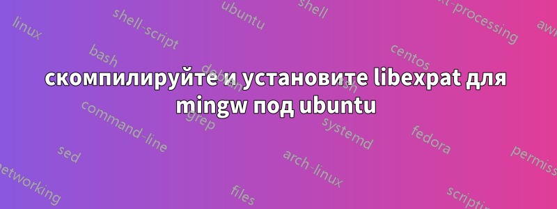 скомпилируйте и установите libexpat для mingw под ubuntu