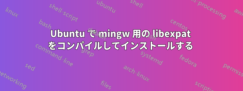 Ubuntu で mingw 用の libexpat をコンパイルしてインストールする