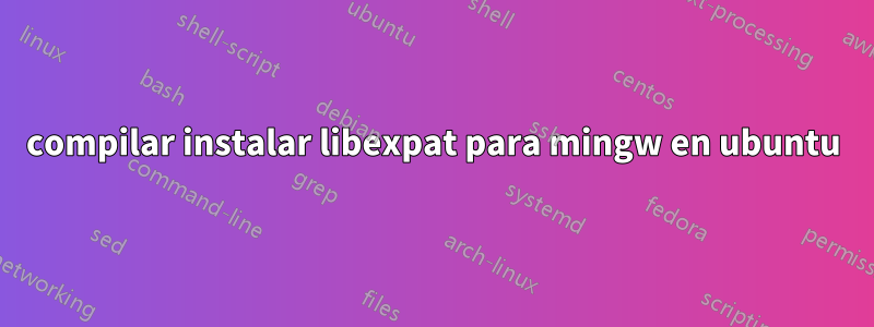 compilar instalar libexpat para mingw en ubuntu