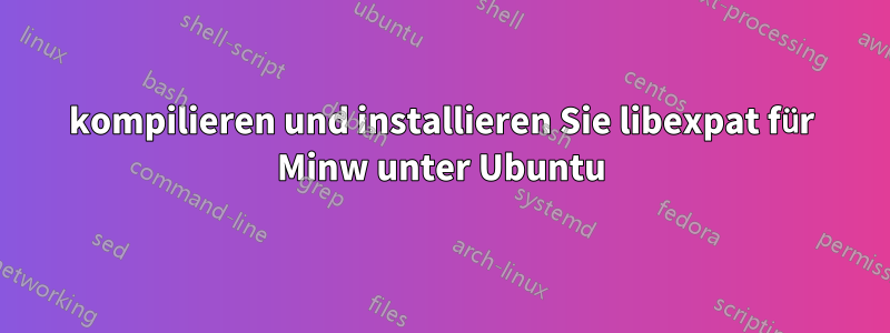 kompilieren und installieren Sie libexpat für Minw unter Ubuntu