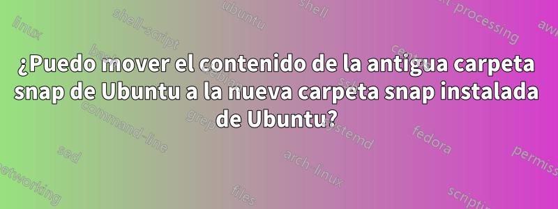 ¿Puedo mover el contenido de la antigua carpeta snap de Ubuntu a la nueva carpeta snap instalada de Ubuntu?