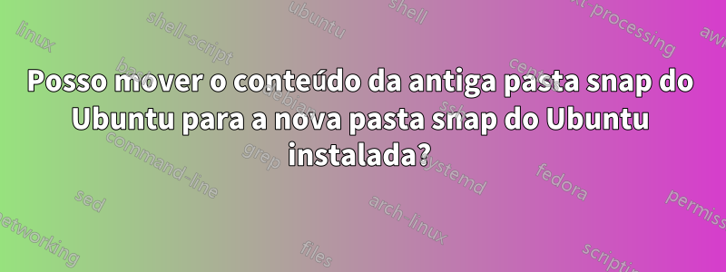 Posso mover o conteúdo da antiga pasta snap do Ubuntu para a nova pasta snap do Ubuntu instalada?