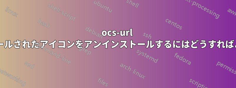 ocs-url でインストールされたアイコンをアンインストールするにはどうすればよいですか?