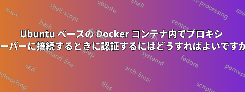 Ubuntu ベースの Docker コンテナ内でプロキシ サーバーに接続するときに認証するにはどうすればよいですか?