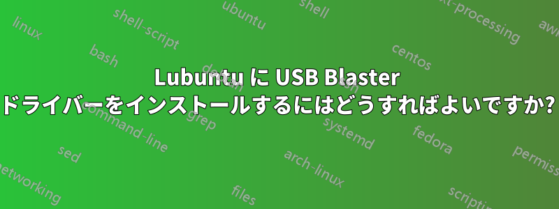 Lubuntu に USB Blaster ドライバーをインストールするにはどうすればよいですか?