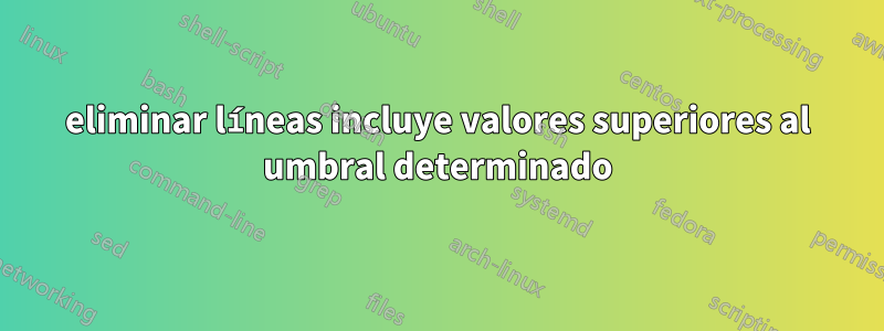 eliminar líneas incluye valores superiores al umbral determinado