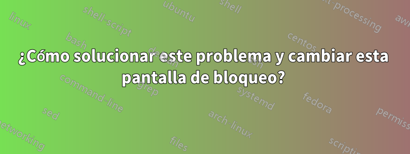 ¿Cómo solucionar este problema y cambiar esta pantalla de bloqueo?