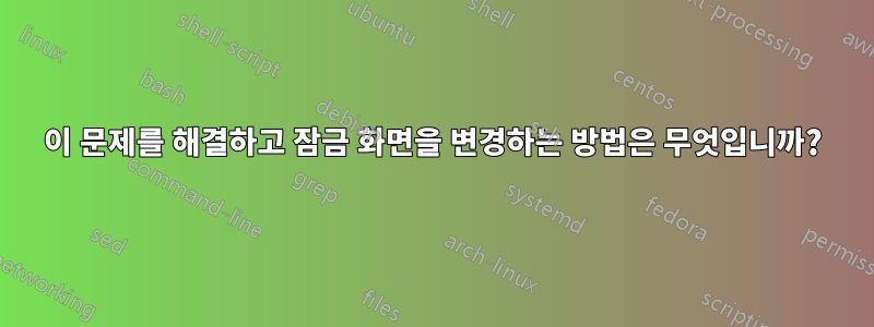 이 문제를 해결하고 잠금 화면을 변경하는 방법은 무엇입니까?