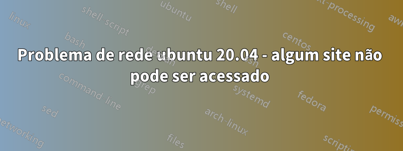 Problema de rede ubuntu 20.04 - algum site não pode ser acessado