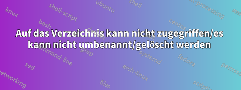 Auf das Verzeichnis kann nicht zugegriffen/es kann nicht umbenannt/gelöscht werden