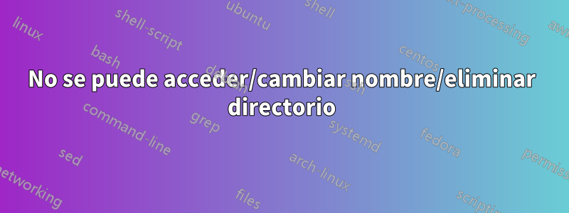 No se puede acceder/cambiar nombre/eliminar directorio