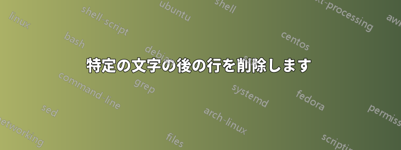 特定の文字の後の行を削除します