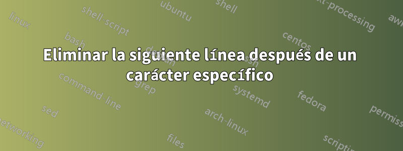 Eliminar la siguiente línea después de un carácter específico