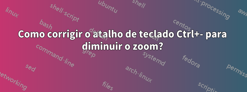 Como corrigir o atalho de teclado Ctrl+- para diminuir o zoom?