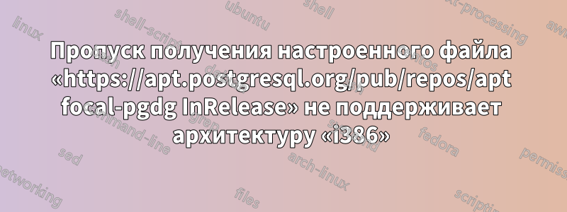 Пропуск получения настроенного файла «https://apt.postgresql.org/pub/repos/apt focal-pgdg InRelease» не поддерживает архитектуру «i386»