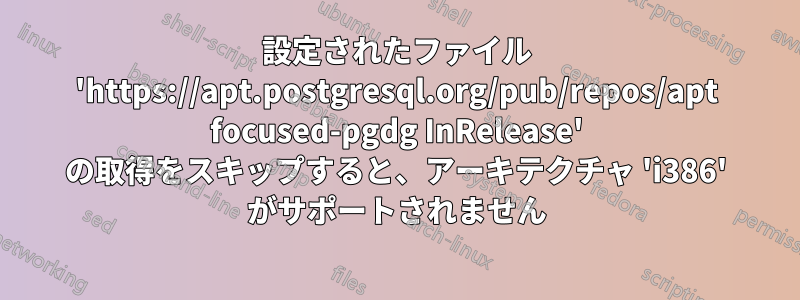 設定されたファイル 'https://apt.postgresql.org/pub/repos/apt focused-pgdg InRelease' の取得をスキップすると、アーキテクチャ 'i386' がサポートされません