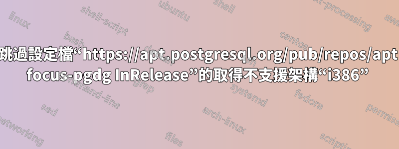 跳過設定檔“https://apt.postgresql.org/pub/repos/apt focus-pgdg InRelease”的取得不支援架構“i386”