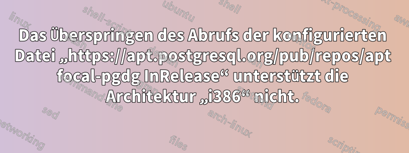 Das Überspringen des Abrufs der konfigurierten Datei „https://apt.postgresql.org/pub/repos/apt focal-pgdg InRelease“ unterstützt die Architektur „i386“ nicht.