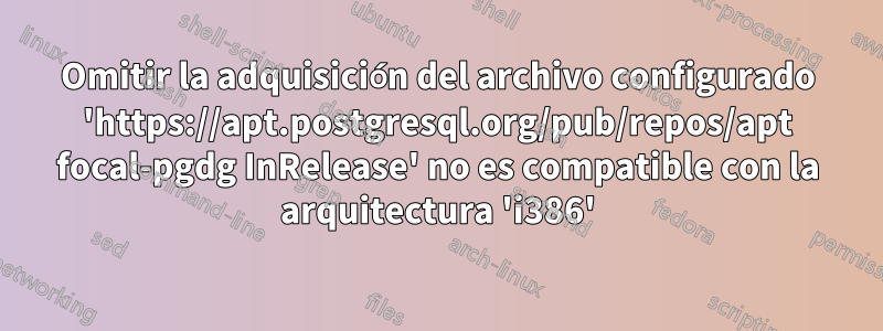 Omitir la adquisición del archivo configurado 'https://apt.postgresql.org/pub/repos/apt focal-pgdg InRelease' no es compatible con la arquitectura 'i386'