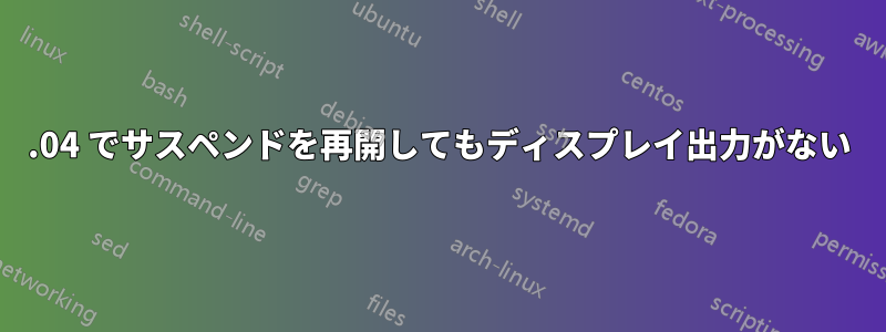 20.04 でサスペンドを再開してもディスプレイ出力がない