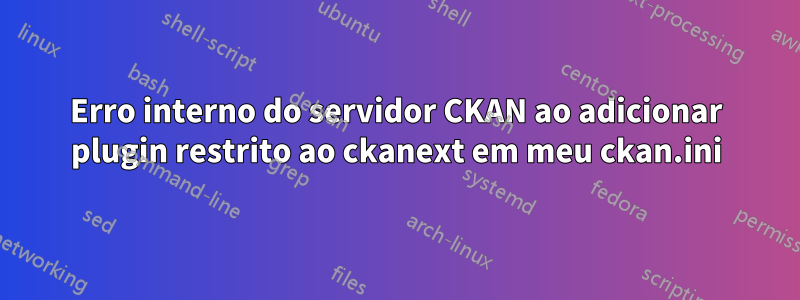 Erro interno do servidor CKAN ao adicionar plugin restrito ao ckanext em meu ckan.ini