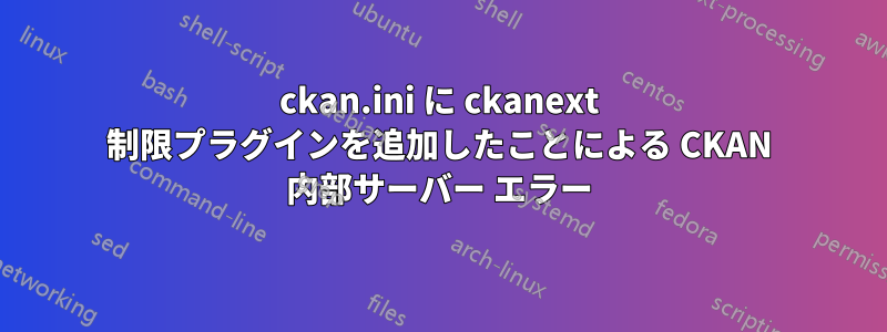 ckan.ini に ckanext 制限プラグインを追加したことによる CKAN 内部サーバー エラー