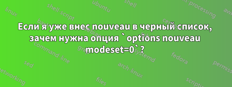 Если я уже внес nouveau в черный список, зачем нужна опция `options nouveau modeset=0`?