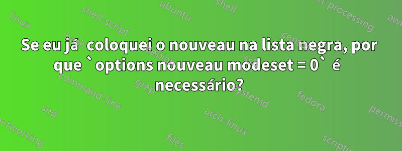 Se eu já coloquei o nouveau na lista negra, por que `options nouveau modeset = 0` é necessário?