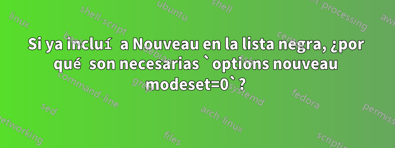 Si ya incluí a Nouveau en la lista negra, ¿por qué son necesarias `options nouveau modeset=0`?