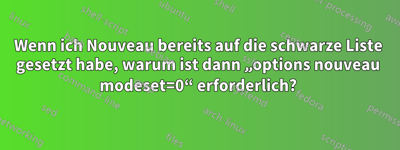 Wenn ich Nouveau bereits auf die schwarze Liste gesetzt habe, warum ist dann „options nouveau modeset=0“ erforderlich?