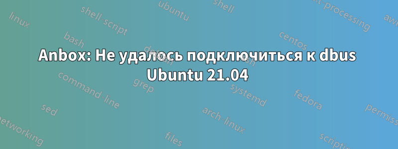 Anbox: Не удалось подключиться к dbus Ubuntu 21.04