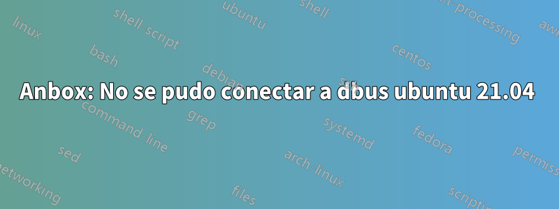 Anbox: No se pudo conectar a dbus ubuntu 21.04