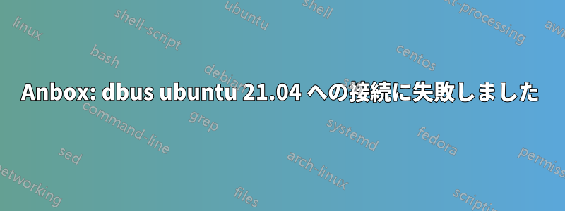 Anbox: dbus ubuntu 21.04 への接続に失敗しました