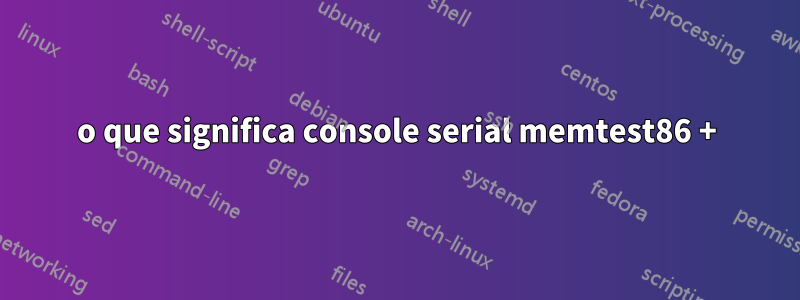 o que significa console serial memtest86 +