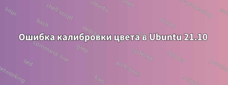 Ошибка калибровки цвета в Ubuntu 21.10