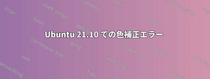 Ubuntu 21.10 での色補正エラー