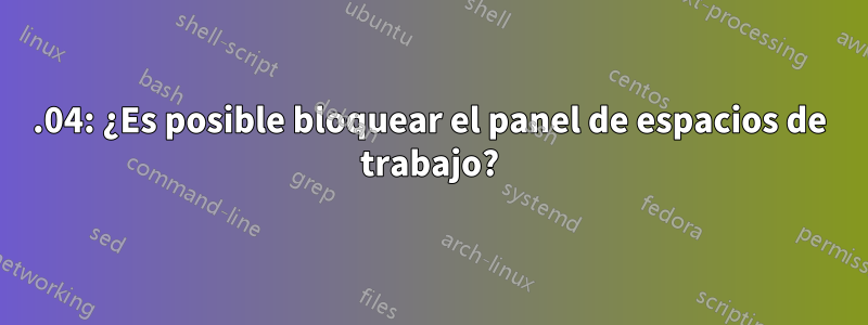 20.04: ¿Es posible bloquear el panel de espacios de trabajo?